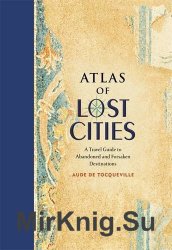 Atlas of Lost Cities: A Travel Guide to Abandoned and Forsaken Destinations