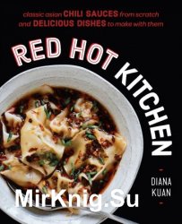 Red Hot Kitchen: Classic Asian Chili Sauces from Scratch and Delicious Dishes to Make With Them