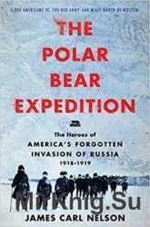 The Polar Bear Expedition: The Heroes of Americas Forgotten Invasion of Russia, 1918-1919