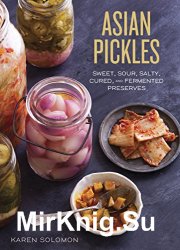 Asian Pickles: Sweet, Sour, Salty, Cured, and Fermented Preserves from Korea, Japan, China, India, and Beyond