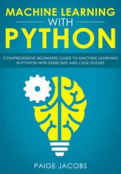 Machine Learning with Python: Comprehensive Beginners Guide to Machine Learning in Python with Exercises and Case Studies