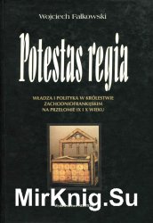 Potestas regia. Wladza i polityka w Krolestwie Zachodniofrankijskim na przelomie IX i X wieku