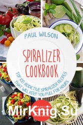 Spiralizer Cookbook : Top 100 Addictive Spiralizer Recipes That Will Keep You Full for Hours
