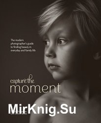 Capture the Moment: The Modern Photographer's Guide to Finding Beauty in Everyday and Family Life