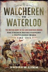 Walcheren to Waterloo: The British Army in the Low Countries during French Revolutionary and Napoleonic Wars 17931815