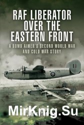 RAF Liberator over the Eastern Front: A Bomb Aimer's Second World War and Cold War Story