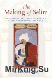 The Making of Selim: Succession, legitimacy, and memory in the early modern Ottoman world