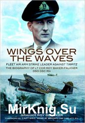 Wings Over the Waves: Fleet Air Arm Strike Leader against Tirpitz, The Biography of Lt Cdr Roy Baker-Falkner DSO DSC RN