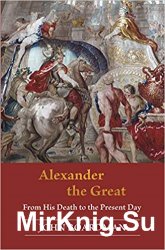 Alexander the Great: From His Death to the Present Day