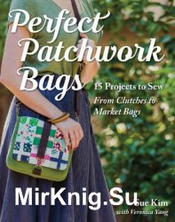 Perfect Patchwork Bags: 15 Projects to Sew: From Clutches to Market Bags