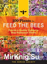 100 Plants to Feed the Bees: Provide a Healthy Habitat to Help Pollinators Thrive