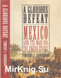 A Glorious Defeat: Mexico and its War with the United States