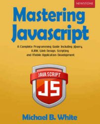 Mastering JavaScript: A Complete Programming Guide Including jQuery, AJAX, Web Design, Scripting and Mobile Application Development