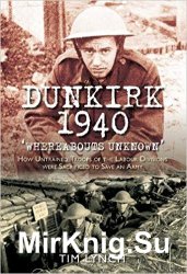 Dunkirk 1940: Whereabouts Unknown: How Untrained Troops of the Labour Divisions were Sacrificed to Save an Army