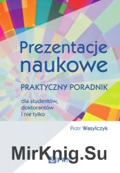 Prezentacje naukowe. Praktyczny poradnik dla studentow, doktorantow i nie tylko