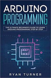 Arduino Programming: The Ultimate Beginner's Guide to Learn Arduino Programming Step by Step