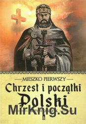 Mieszko Pierwszy. Chrzest i poczatki Polski
