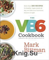 The VB6 Cookbook: More than 350 Recipes for Healthy Vegan Meals All Day and Delicious Flexitarian Dinners at Night