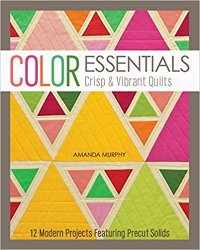 Color Essentials: Crisp & Vibrant Quilts: 12 Modern Projects Featuring Precut Solids