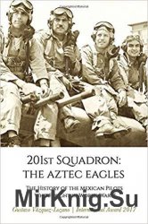 201st Squadron: The Aztec Eagles: The History of the Mexican Pilots Who Fought in World War II