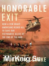 Honorable Exit: How a Few Brave Americans Risked All to Save Our Vietnamese Allies at the End of the War