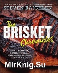 The Brisket Chronicles: How to Barbecue, Braise, Smoke, and Cure the World's Most Epic Cut of Meat