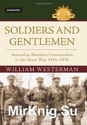 Soldiers and Gentlemen: Australian Battalion Commanders in the Great War, 1914-1918