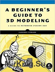 A Beginner's Guide to 3D Modeling: A Guide to Autodesk Fusion 360