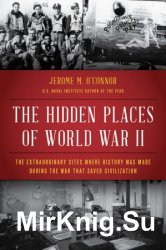 The Hidden Places of World War II: The Extraordinary Sites Where History Was Made During the War That Saved Civilization