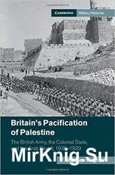 Britain's Pacification of Palestine: The British Army, the Colonial State, and the Arab Revolt, 1936-1939