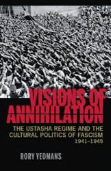 Visions of Annihilation: The Ustasha Regime and the Cultural Politics of Fascism, 1941-1945