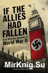 If the Allies Had Fallen: Sixty Alternate Scenarios of World War II