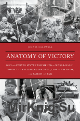 Anatomy of Victory: Why the United States Triumphed in World War II, Fought to a Stalemate in Korea, Lost in Vietnam