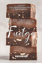 Come get your Fudge: 40 Tasty and Creative Fudge Recipes for Everyone