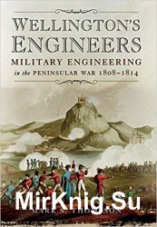 Wellington's Engineers: Military Engineering in the Peninsular War 1808-1814