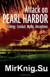 The Attack on Pearl Harbor: Strategy, Combat, Myths, Deceptions