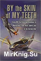 By the Skin of my Teeth: The Memoirs of an RAF Mustang Pilot in World War II and of Flying Sabres with USAF in Korea
