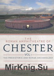 The Roman Amphitheatre of Chester Volume 1: The Prehistoric and Roman Archaeology