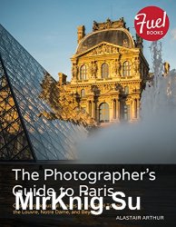 The Photographer's Guide to Paris: Capturing Beautiful Images of the Eiffel Tower, the Louvre, Notre Dame, and Beyond