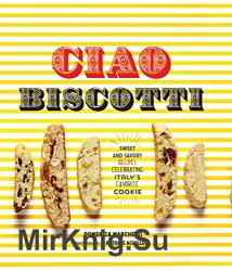 Ciao Biscotti: Sweet and Savory Recipes for Celebrating Italy's Favorite Cookie