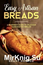 Easy Artisan Breads: A Beginners Guide to Delicious Handcrafted Breads