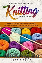 Beginners Guide To Knitting by Pictures: Learn to Knit with Simple Step-By-Step Instructions and Full Picture Illustrations