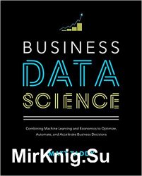 Business Data Science: Combining Machine Learning and Economics to Optimize, Automate, and Accelerate Business Decisions