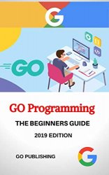 GO: GO Programming Language for Beginners, 2019 Edition