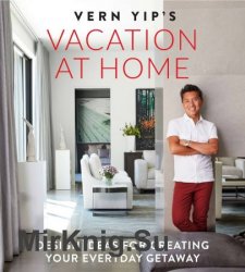 Vern Yip's Vacation at Home: Design Ideas for Creating Your Everyday Getaway