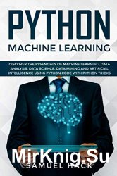 Python Machine Learning: Discover the Essentials of Machine Learning, Data Analysis, Data Science, Data Mining and Artificial Intelligence Using Pytho