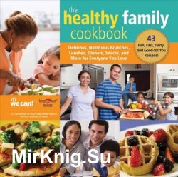 The Healthy Family Cookbook: Delicious, Nutritious Brunches, Lunches, Dinners, Snacks, and More for Everyone You Love