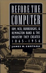 Before the Computer: IBM, NCR, Burroughs, & Remington Rand & the Industry They Created, 1865-1956