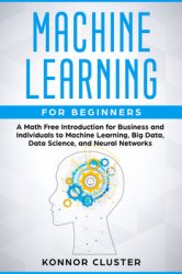 Machine Learning For Beginners: A Math Free Introduction for Business and Individuals to Machine Learning, Big Data, Data Science, and Neural Networks