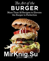 The Art of the Burger: More Than 50 Recipes to Elevate America's Favorite Meal to Perfection